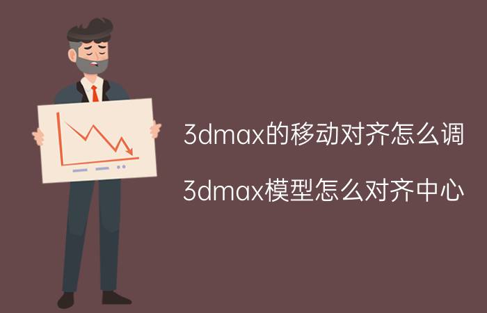 3dmax的移动对齐怎么调 3dmax模型怎么对齐中心？